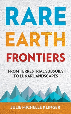 Rare Earth Frontiers: From Terrestrial Subsoils to Lunar Landscapes by Klinger, Julie Michelle