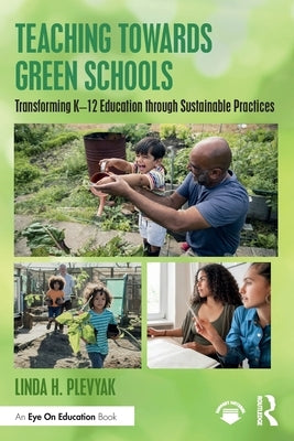 Teaching Towards Green Schools: Transforming K-12 Education Through Sustainable Practices by Plevyak, Linda H.