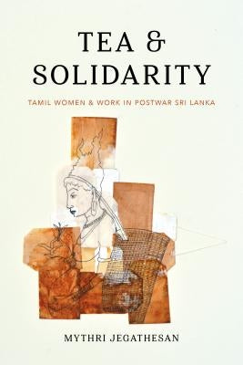 Tea and Solidarity: Tamil Women and Work in Postwar Sri Lanka by Jegathesan, Mythri