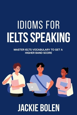 Idioms for IELT Speaking: Master IELTS Vocabulary to Get a Higher Band Score by Bolen, Jackie