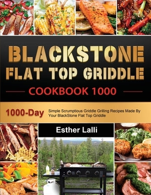 BlackStone Flat Top Griddle Cookbook 1000: 1000-Day Simple Scrumptious Griddle Grilling Recipes Made By Your BlackStone Flat Top Griddle by Lalli, Esther