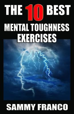 The 10 Best Mental Toughness Exercises: How to Develop Self-Confidence, Self-Discipline, Assertiveness, and Courage in Business, Sports and Health by Franco, Sammy