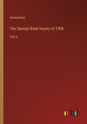 The German Bank Inquiry of 1908: Part 2 by Anonymous