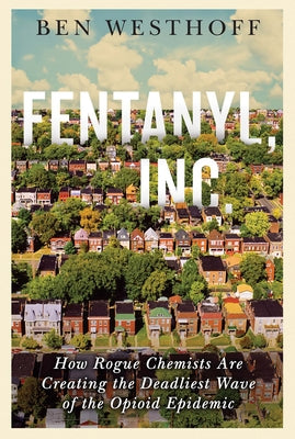 Fentanyl, Inc.: How Rogue Chemists Are Creating the Deadliest Wave of the Opioid Epidemic by Westhoff, Ben
