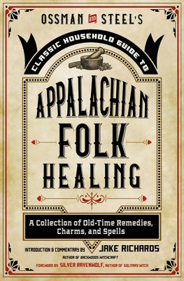 Ossman & Steel's Classic Household Guide to Appalachian Folk Healing: A Collection of Old-Time Remedies, Charms, and Spells by Richards, Jake