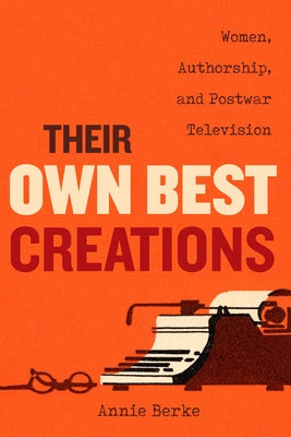 Their Own Best Creations: Women Writers in Postwar Television Volume 1 by Berke, Annie
