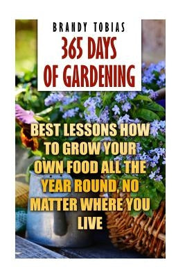 365 Days Of Gardening: Best Lessons How to Grow Your Own Food All The Year Round, No Matter Where You Live: (Organic Gardening, Prepper's Gar by Tobias, Brandy