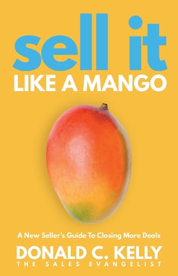 Sell It Like a Mango: A New Seller's Guide to Closing More Deals by Kelly, Donald C.