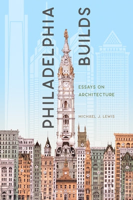 Philadelphia Builds: Essays on Architecture by Lewis, Michael J.