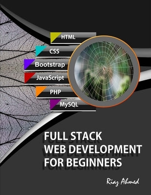 Full Stack Web Development For Beginners: Learn Ecommerce Web Development Using HTML5, CSS3, Bootstrap, JavaScript, MySQL, and PHP by Ahmed, Riaz