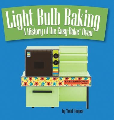 Light Bulb Baking: A History of the Easy-Bake Oven by Coopee, Todd