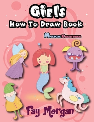 Girls How To Draw Book - Magical Creatures: How To Draw for Beginner, Step by Step to Learn Drawing Cute Unicorns, Mermaids, Fairy, Elves, Monsters an by Fay Morgan