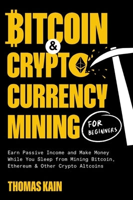 Bitcoin and Cryptocurrency Mining for Beginners: Earn Passive Income and Make Money While You Sleep from Mining Bitcoin, Ethereum and Other Crypto Alt by Kain, Thomas