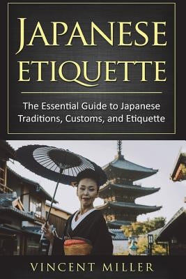 Japanese Etiquette: The Essential Guide to Japanese Traditions, Customs, and Etiquette by Miller, Vincent