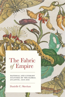 The Fabric of Empire: Material and Literary Cultures of the Global Atlantic, 1650-1850 by Skeehan, Danielle C.