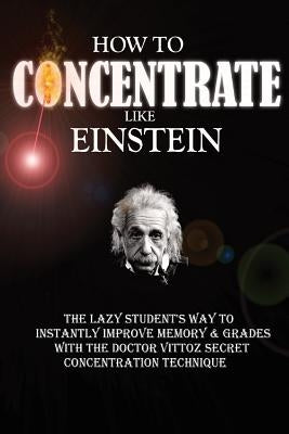 How To Concentrate Like Einstein: The Lazy Student's Way to Instantly Improve Memory & Grades with the Doctor Vittoz Secret Concentration Technique. by Roulier, Remy
