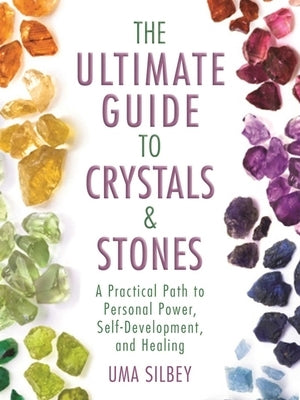 The Ultimate Guide to Crystals & Stones: A Practical Path to Personal Power, Self-Development, and Healing by Silbey, Uma