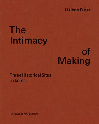 Hélène Binet: The Intimacy of Making: Three Historical Sites in Korea by Binet, H&#233;l&#232;ne