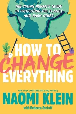 How to Change Everything: The Young Human's Guide to Protecting the Planet and Each Other by Klein, Naomi