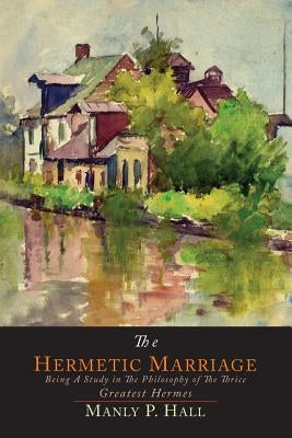 The Hermetic Marriage: Being a Study in the Philosophy of the Thrice Greatest Hermes by Hall, Manly P.