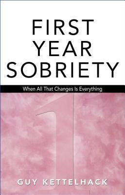First Year Sobriety: When All That Changes Is Everything by Kettelhack, Guy