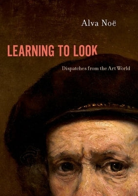 Learning to Look: Dispatches from the Art World by No&#235;, Alva