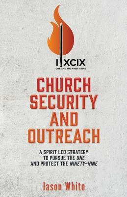Church Security and Outreach: A Spirit Led Strategy to Pursue the One and Protect the Ninety-Nine by White, Jason