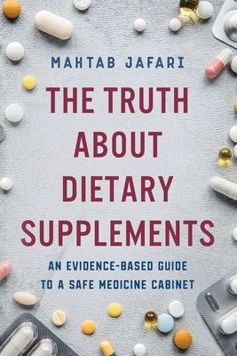 The Truth About Dietary Supplements: An Evidence-Based Guide to a Safe Medicine Cabinet by Jafari, Mahtab