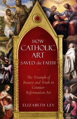 How Catholic Art Saved the Faith by Lev, Elizabeth
