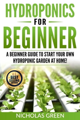 Hydroponics For Beginners: A Beginner Guide to Start Your Own Hydroponic Garden at Home! (Home Hydroponics, Aquaculture, Guide to Hydroponics, Aq by Green, Nicholas