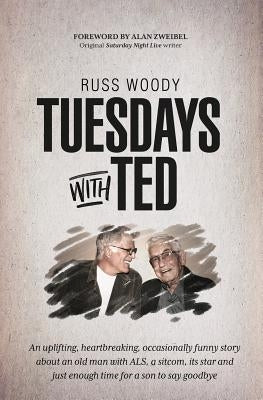 Tuesdays with Ted: An uplifting, heartbreaking, occasionally funny story about an old man with ALS, a sitcom, its star and just enough ti by Woody, Russ