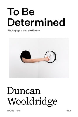 To Be Determined: Photography and the Future by Wooldridge, Duncan