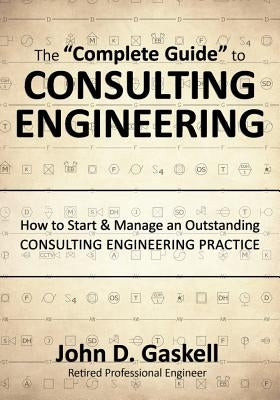 The Complete Guide to CONSULTING ENGINEERING: How to Start & Manage an Outstanding CONSULTING ENGINEERING PRACTICE by Gaskell, John