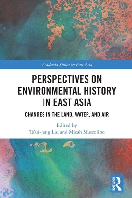 Perspectives on Environmental History in East Asia: Changes in the Land, Water and Air by Liu, Ts'ui-Jung