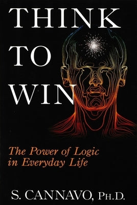 Think to Win: The Power of Logic in Everyday Life by Cannavo, S.