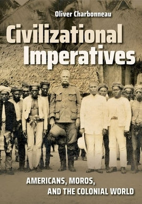 Civilizational Imperatives: Americans, Moros, and the Colonial World by Charbonneau, Oliver