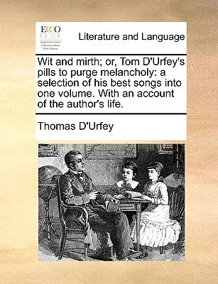 Wit and Mirth; Or, Tom D'Urfey's Pills to Purge Melancholy: A Selection of His Best Songs Into One Volume. with an Account of the Author's Life. by D'Urfey, Thomas