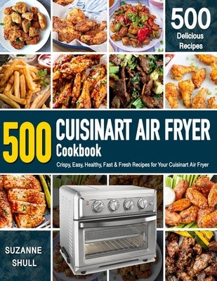 CUISINART AIR FRYER Cookbook: 500 Crispy, Easy, Healthy, Fast & Fresh Recipes For Your Cuisinart Air Fryer (Recipe Book) by Shull, Suzanne