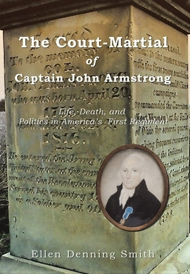 The Court-Martial of Captain John Armstrong: Life, Death, and Politics in America's First Regiment by Smith, Ellen Denning