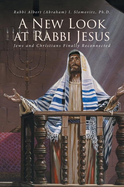 A New Look at Rabbi Jesus: Jews and Christians Finally Reconnected by Slomovitz Ph. D., Rabbi Albert