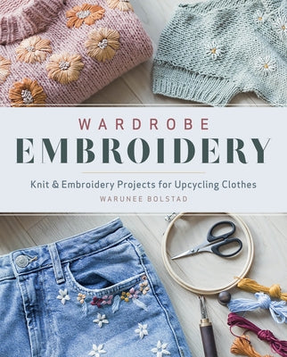 Wardrobe Embroidery: Knit & Embroidery Projects for Upcycling Clothes by Bolstad, Warunee