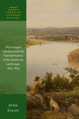 Picturesque Literature and the Transformation of the American Landscape, 1835-1874 by Evelev, John