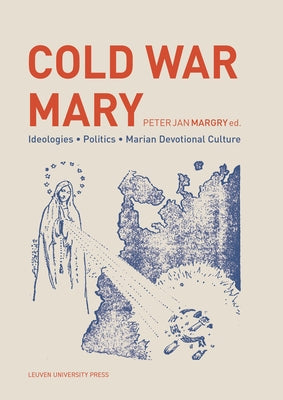 Cold War Mary: Ideologies, Politics, and Marian Devotional Culture by Margry, Peter Jan