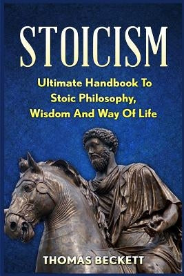 Stoicism: Ultimate Handbook to Stoic Philosophy, Wisdom and Way of Life by Beckett, Thomas