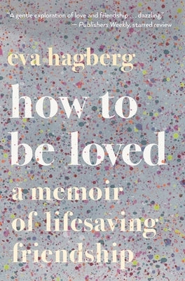 How to Be Loved: A Memoir of Lifesaving Friendship by Hagberg, Eva