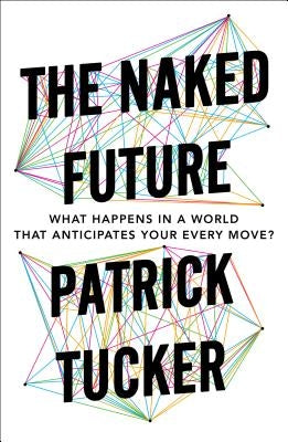 The Naked Future: What Happens in a World That Anticipates Your Every Move? by Tucker, Patrick