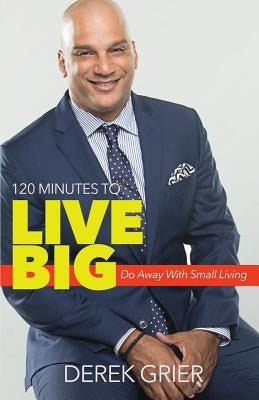 120 Minutes to Live Big: Do Away with Small Living by Grier, Derek