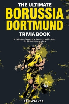 The Ultimate Borussia Dortmund Trivia Book: A Collection of Amazing Trivia Quizzes and Fun Facts for Die-Hard Borussia DVB Fans! by Walker, Ray