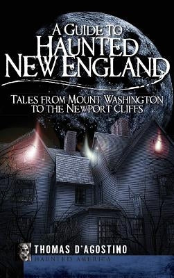 A Guide to Haunted New England: Tales from Mount Washington to the Newport Cliffs by D'Agostino, Thomas