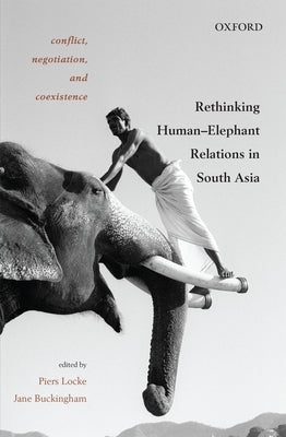 Conflict, Negotiation, and Coexistence: Rethinking Human-Elephant Relations in South Asia by Locke, Piers